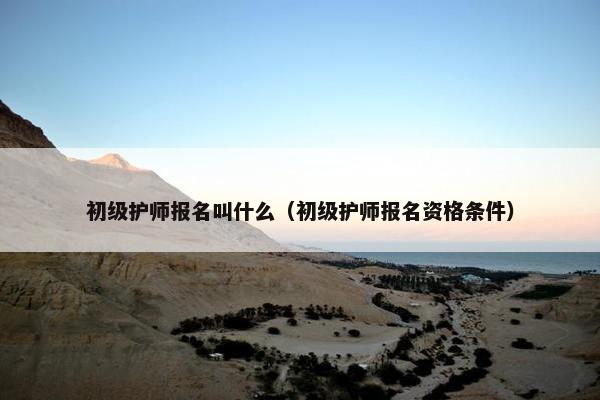 初级护师报名叫什么（初级护师报名资格条件）