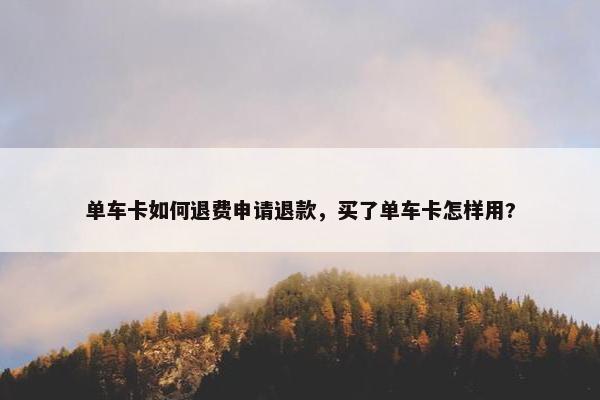 单车卡如何退费申请退款，买了单车卡怎样用?