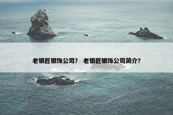 老银匠银饰公司？ 老银匠银饰公司简介？