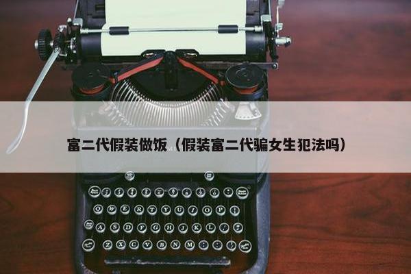 富二代假装做饭（假装富二代骗女生犯法吗）