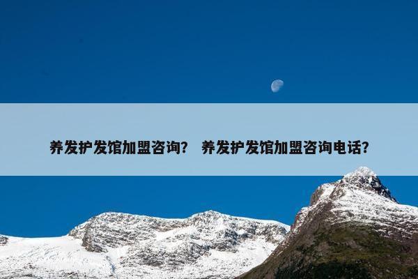 养发护发馆加盟咨询？ 养发护发馆加盟咨询电话？