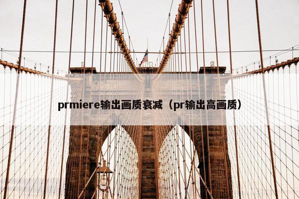 prmiere输出画质衰减（pr输出高画质）