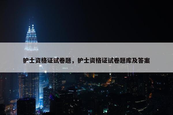 护士资格证试卷题，护士资格证试卷题库及答案