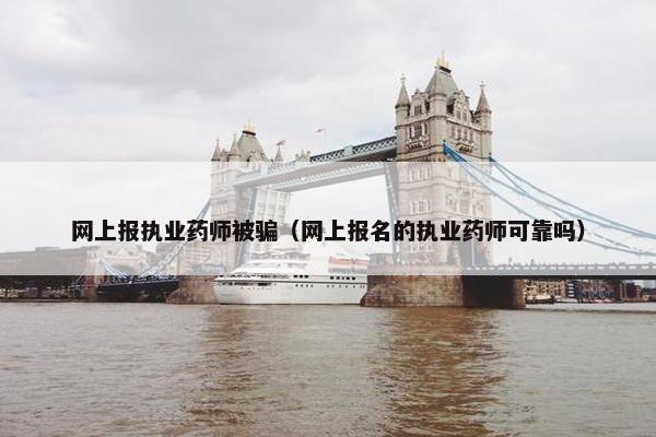 网上报执业药师被骗（网上报名的执业药师可靠吗）