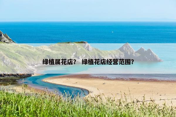 绿植属花店？ 绿植花店经营范围？