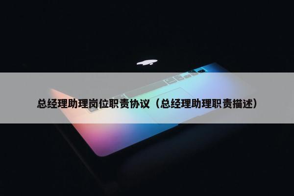 总经理助理岗位职责协议（总经理助理职责描述）