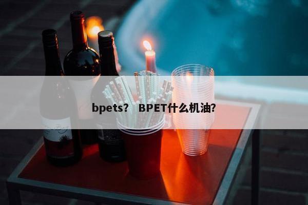 bpets？ BPET什么机油？