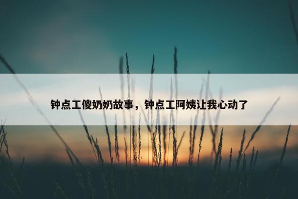 钟点工傻奶奶故事，钟点工阿姨让我心动了