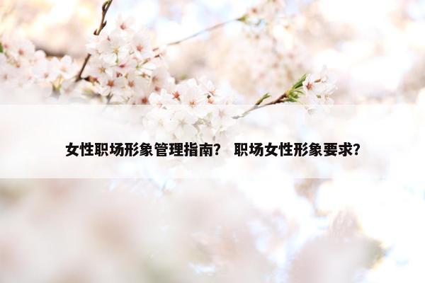 女性职场形象管理指南？ 职场女性形象要求？