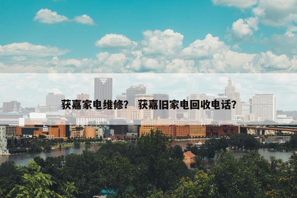 获嘉家电维修？ 获嘉旧家电回收电话？