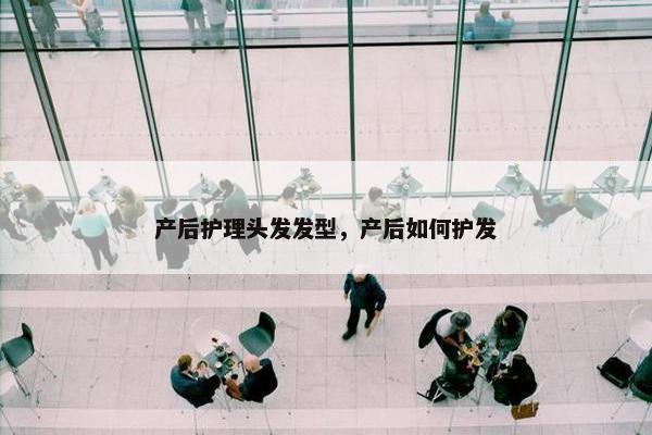 产后护理头发发型，产后如何护发