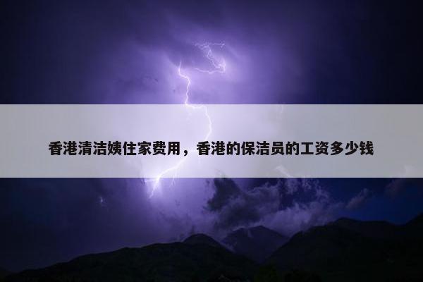 香港清洁姨住家费用，香港的保洁员的工资多少钱