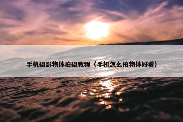 手机摄影物体拍摄教程（手机怎么拍物体好看）