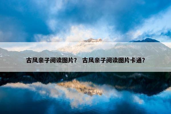 古风亲子阅读图片？ 古风亲子阅读图片卡通？