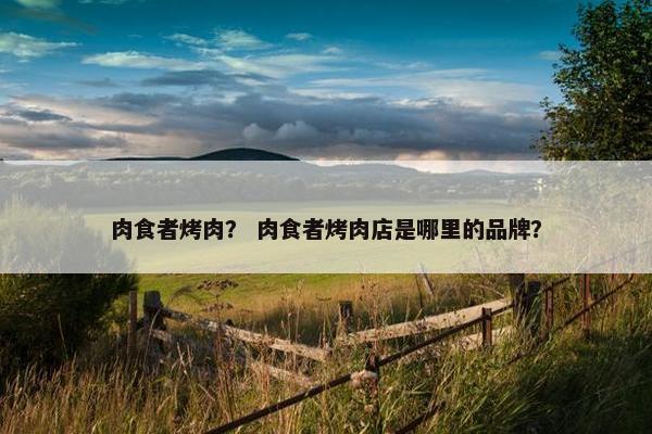 肉食者烤肉？ 肉食者烤肉店是哪里的品牌？