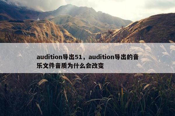 audition导出51，audition导出的音乐文件音质为什么会改变