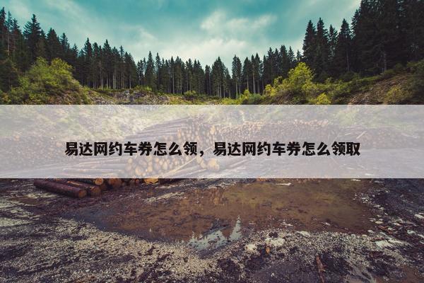 易达网约车券怎么领，易达网约车券怎么领取