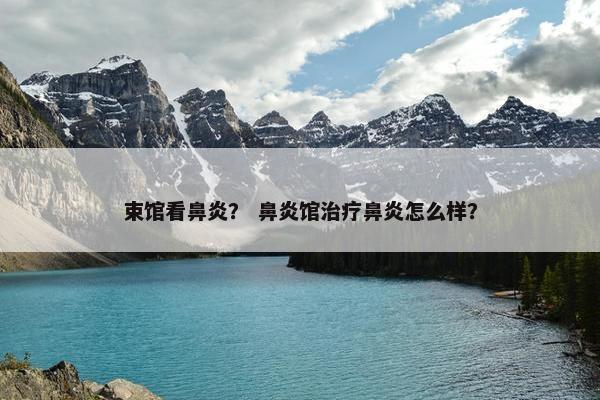 束馆看鼻炎？ 鼻炎馆治疗鼻炎怎么样？