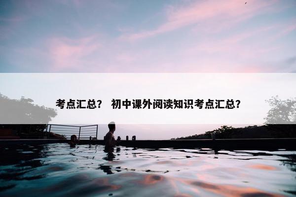 考点汇总？ 初中课外阅读知识考点汇总？
