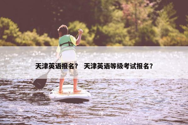 天津英语报名？ 天津英语等级考试报名？