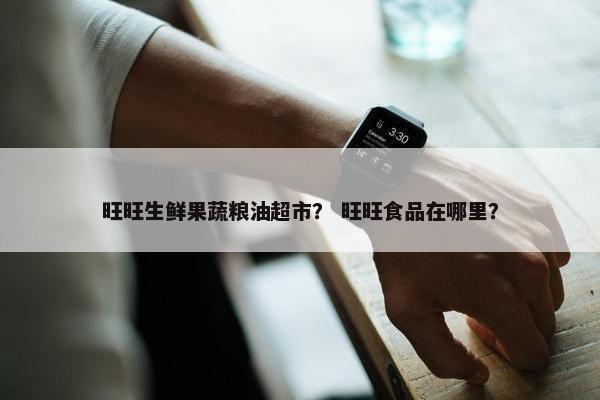 旺旺生鲜果蔬粮油超市？ 旺旺食品在哪里？
