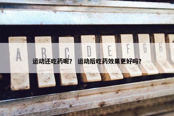 运动还吃药呢？ 运动后吃药效果更好吗？