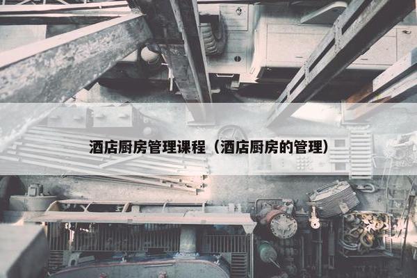 酒店厨房管理课程（酒店厨房的管理）