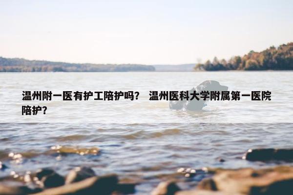 温州附一医有护工陪护吗？ 温州医科大学附属第一医院陪护？