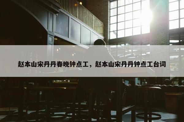 赵本山宋丹丹春晚钟点工，赵本山宋丹丹钟点工台词