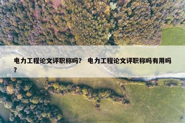 电力工程论文评职称吗？ 电力工程论文评职称吗有用吗？