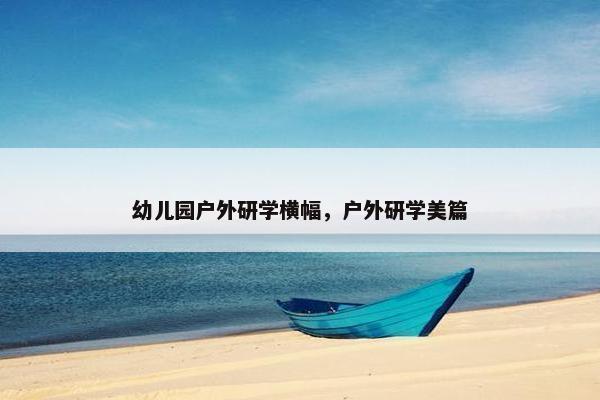 幼儿园户外研学横幅，户外研学美篇