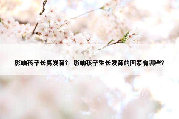 影响孩子长高发育？ 影响孩子生长发育的因素有哪些？