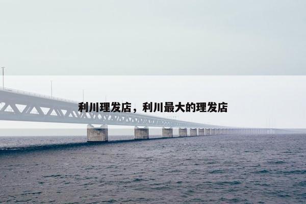 利川理发店，利川最大的理发店
