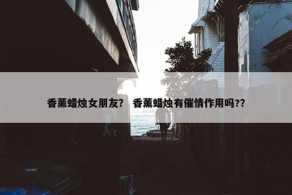 香薰蜡烛女朋友？ 香薰蜡烛有催情作用吗?？