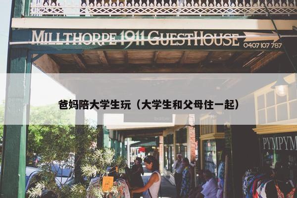 爸妈陪大学生玩（大学生和父母住一起）