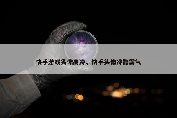 快手游戏头像高冷，快手头像冷酷霸气
