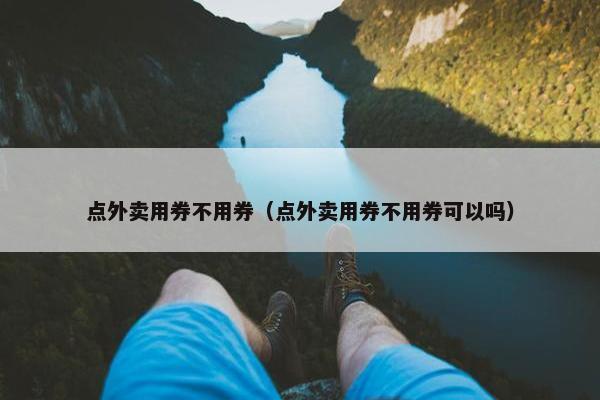 点外卖用券不用券（点外卖用券不用券可以吗）