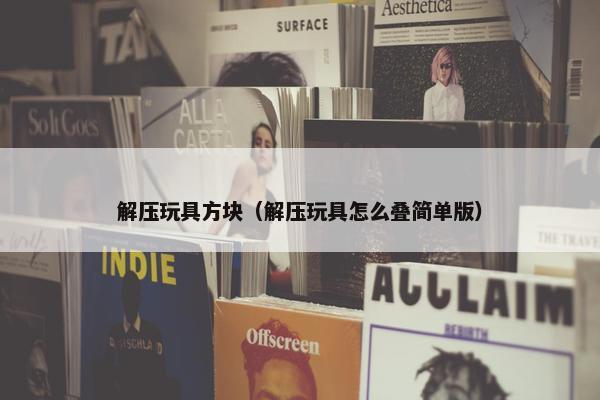 解压玩具方块（解压玩具怎么叠简单版）