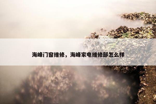 海峰门窗维修，海峰家电维修部怎么样