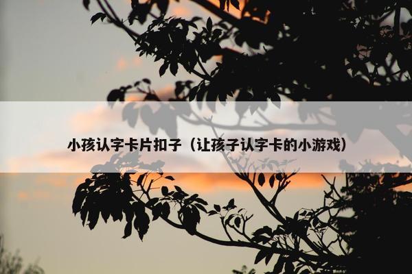 小孩认字卡片扣子（让孩子认字卡的小游戏）