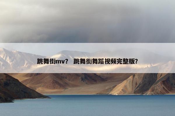 跳舞街mv？ 跳舞街舞蹈视频完整版？