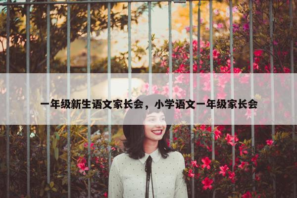 一年级新生语文家长会，小学语文一年级家长会