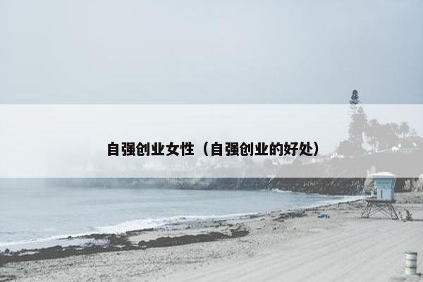 自强创业女性（自强创业的好处）