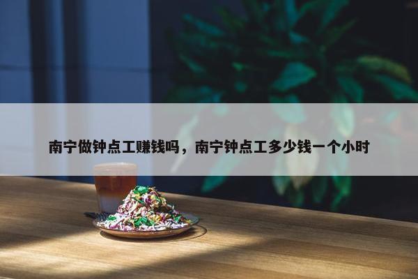 南宁做钟点工赚钱吗，南宁钟点工多少钱一个小时