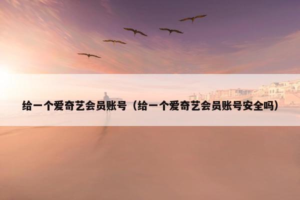 给一个爱奇艺会员账号（给一个爱奇艺会员账号安全吗）
