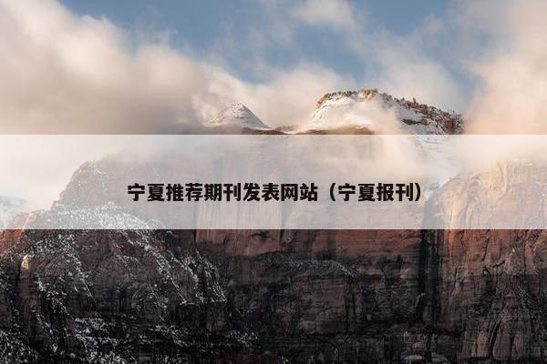宁夏推荐期刊发表网站（宁夏报刊）