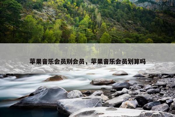 苹果音乐会员别会员，苹果音乐会员划算吗