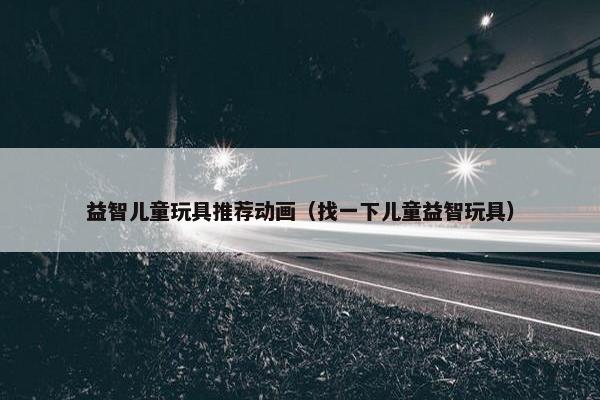 益智儿童玩具推荐动画（找一下儿童益智玩具）