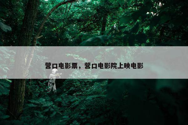 营口电影票，营口电影院上映电影