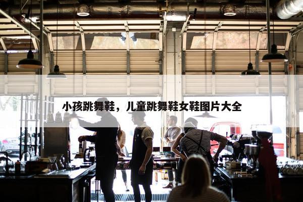 小孩跳舞鞋，儿童跳舞鞋女鞋图片大全